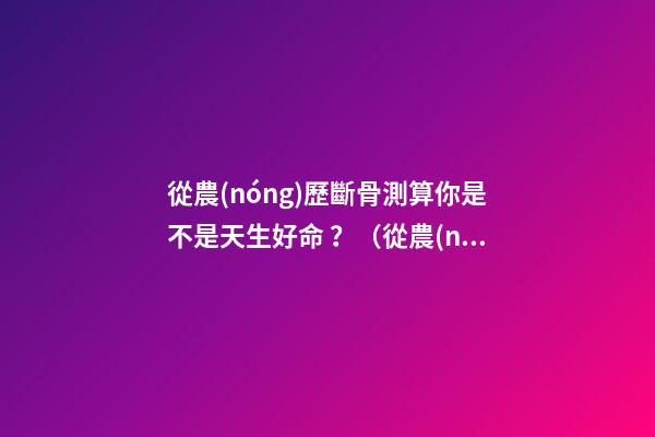 從農(nóng)歷斷骨測算你是不是天生好命？（從農(nóng)歷出生月份斷骨算命,看你是不是天生好命,非常準!）
